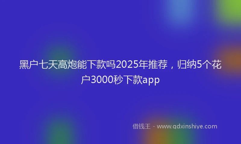 黑户七天高炮能下款吗2025年推荐，归纳5个花户3000秒下款app