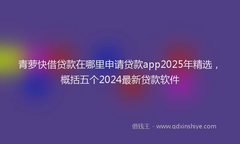 青萝快借贷款在哪里申请贷款app2025年精选，概括五个2024最新贷款软件