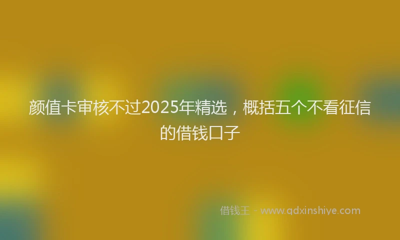 颜值卡审核不过2025年精选，概括五个不看征信的借钱口子