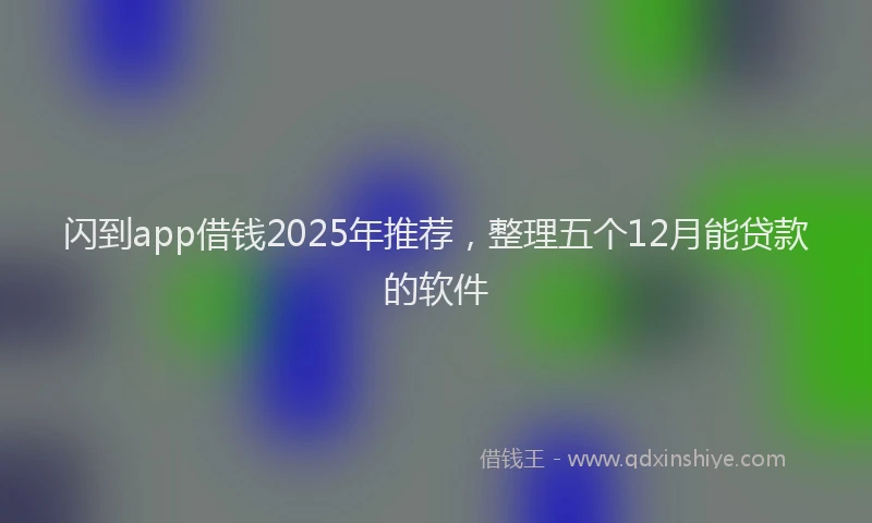 闪到app借钱2025年推荐，整理五个12月能贷款的软件
