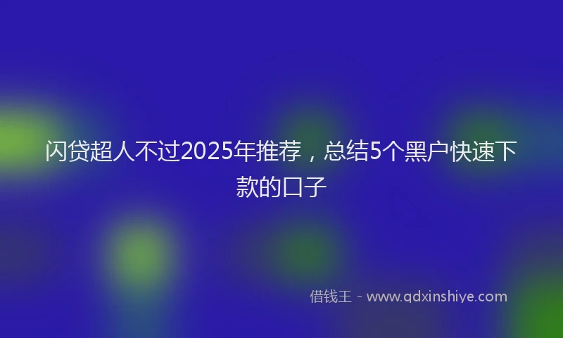 闪贷超人不过2025年推荐，总结5个黑户快速下款的口子