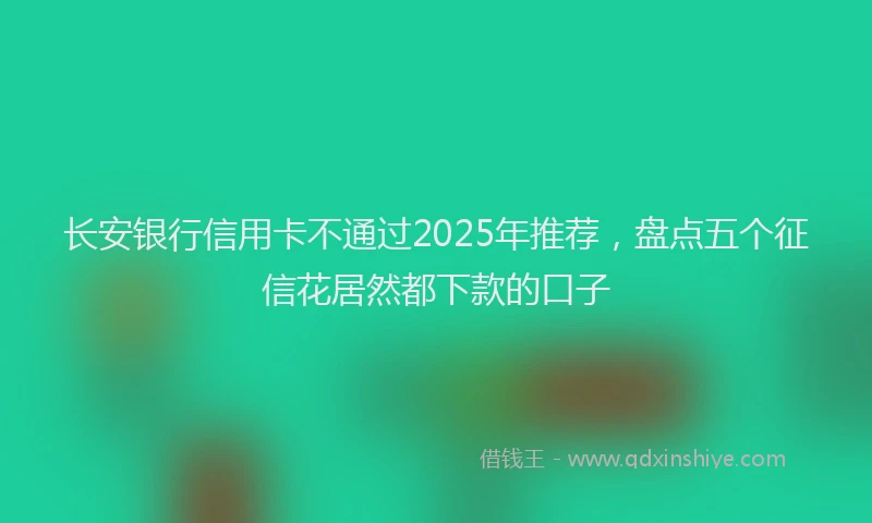 长安银行信用卡不通过2025年推荐，盘点五个征信花居然都下款的口子