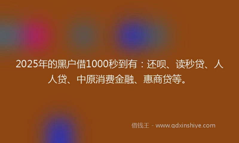2025年的黑户借1000秒到有:还呗、读秒贷、人人贷、中原消费金融、惠商贷等。