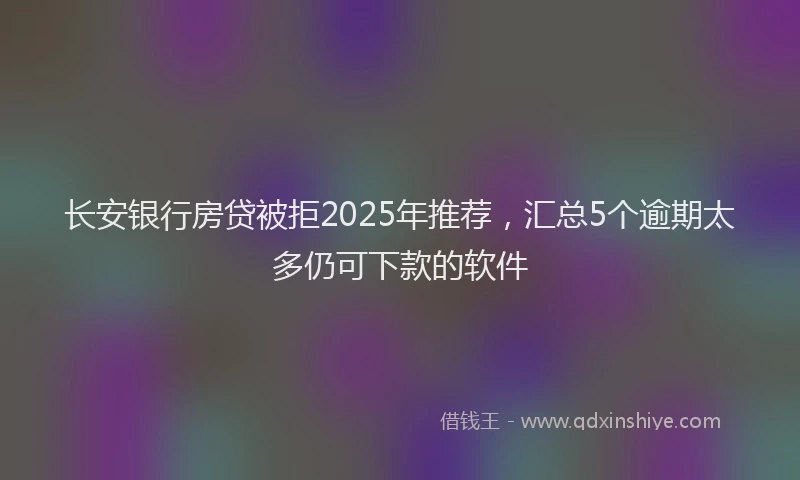长安银行房贷被拒2025年推荐，汇总5个逾期太多仍可下款的软件