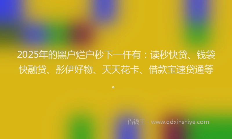 2025年的黑户烂户秒下一仟有：读秒快贷、钱袋快融贷、彤伊好物、天天花卡、借款宝速贷通等。