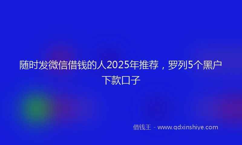 随时发微信借钱的人2025年推荐，罗列5个黑户下款口子