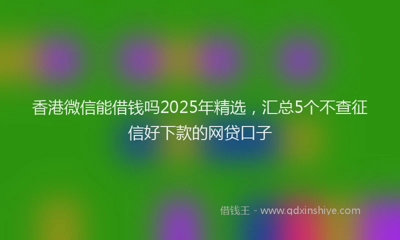 香港微信能借钱吗2025年精选，汇总5个不查征信好下款的网贷口子