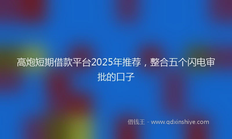 高炮短期借款平台2025年推荐，整合五个闪电审批的口子