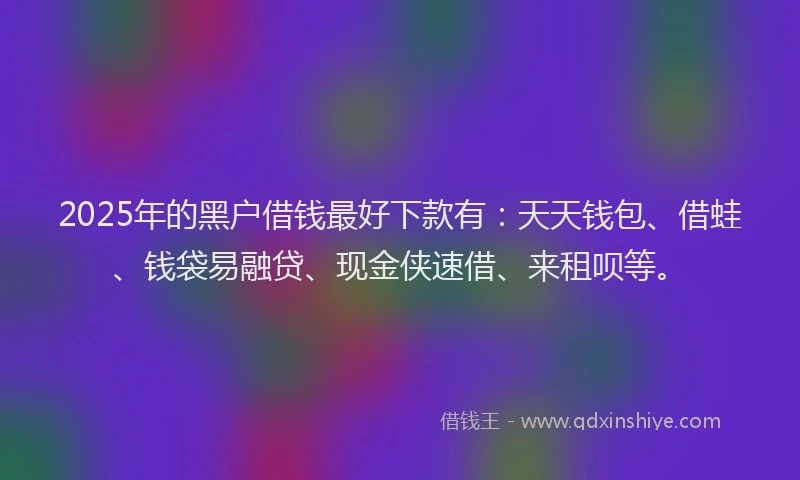 2025年的黑户借钱最好下款有：天天钱包、借蛙、钱袋易融贷、现金侠速借、来租呗等。