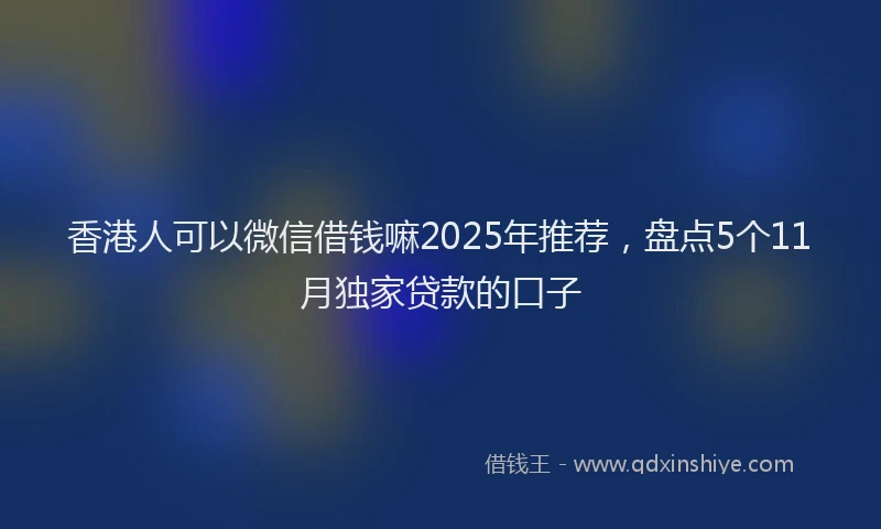 香港人可以微信借钱嘛2025年推荐，盘点5个11月独家贷款的口子