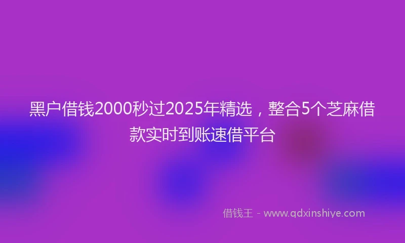黑户借钱2000秒过2025年精选，整合5个芝麻借款实时到账速借平台