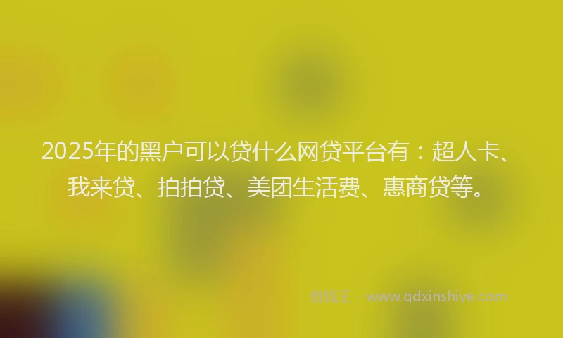 2025年的黑户可以贷什么网贷平台有：超人卡、我来贷、拍拍贷、美团生活费、惠商贷等。