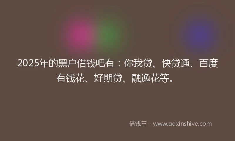 2025年的黑户借钱吧有：你我贷、快贷通、百度有钱花、好期贷、融逸花等。