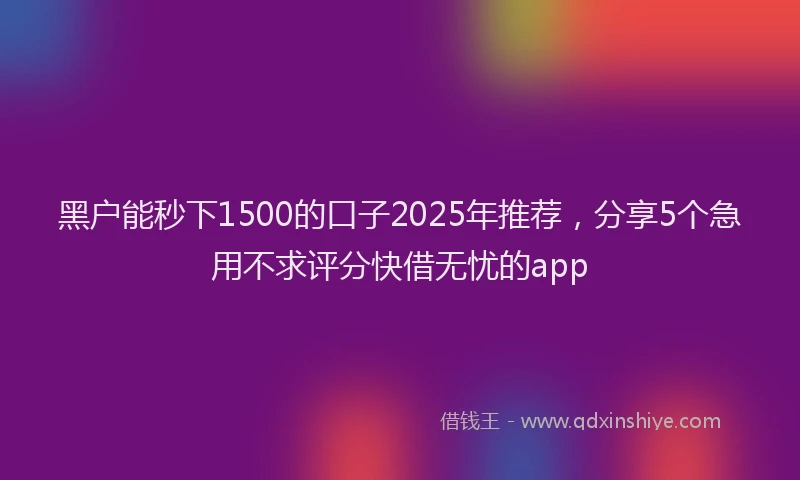 黑户能秒下1500的口子2025年推荐，分享5个急用不求评分快借无忧的app