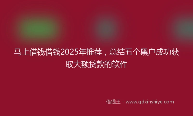 马上借钱借钱2025年推荐，总结五个黑户成功获取大额贷款的软件