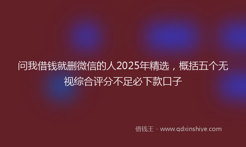 问我借钱就删微信的人2025年精选，概括五个无视综合评分不足必下款口子