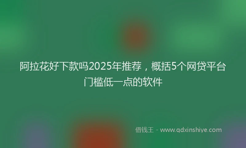阿拉花好下款吗2025年推荐，概括5个网贷平台门槛低一点的软件