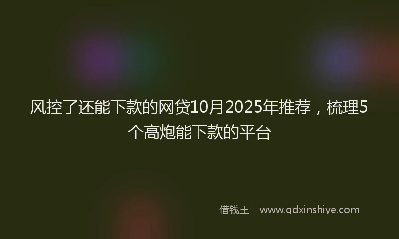 风控了还能下款的网贷10月2025年推荐，梳理5个高炮能下款的平台
