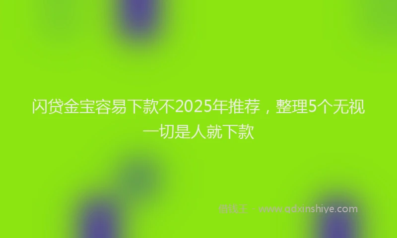 闪贷金宝容易下款不2025年推荐，整理5个无视一切是人就下款
