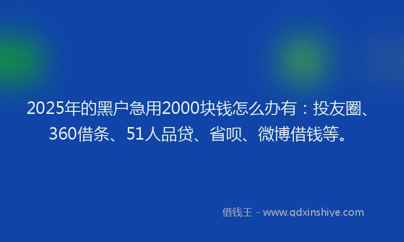 2025年的黑户急用2000块钱怎么办有：投友圈、360借条、51人品贷、省呗、微博借钱等。