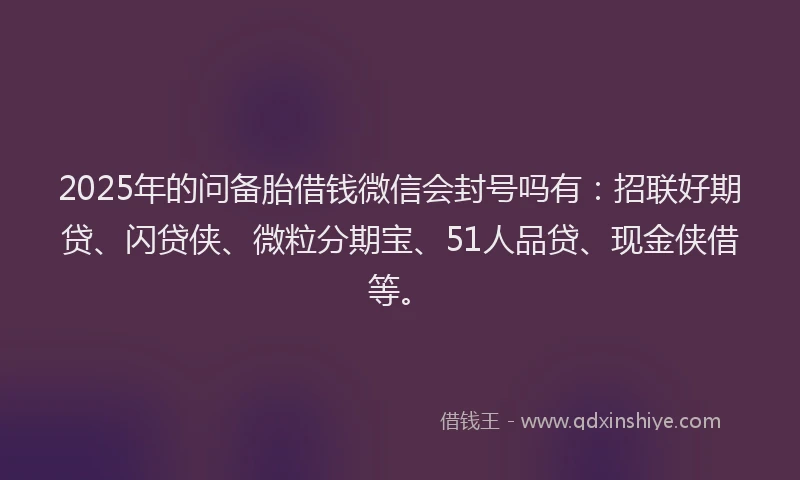 2025年的问备胎借钱微信会封号吗有:招联好期贷、闪贷侠、微粒分期宝、51人品贷、现金侠借等。