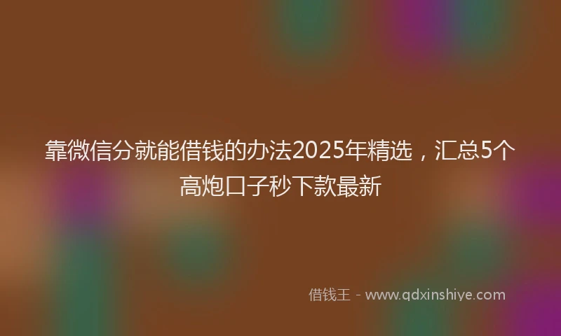 靠微信分就能借钱的办法2025年精选，汇总5个高炮口子秒下款最新