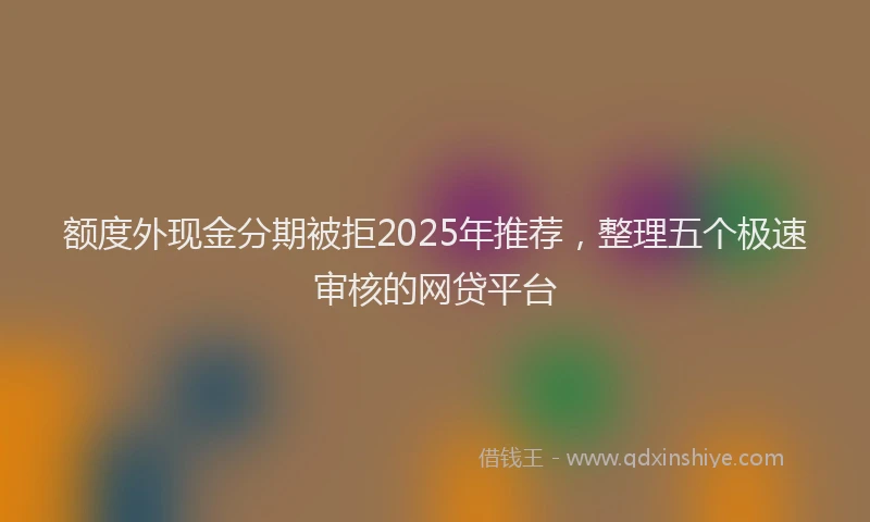 额度外现金分期被拒2025年推荐，整理五个极速审核的网贷平台