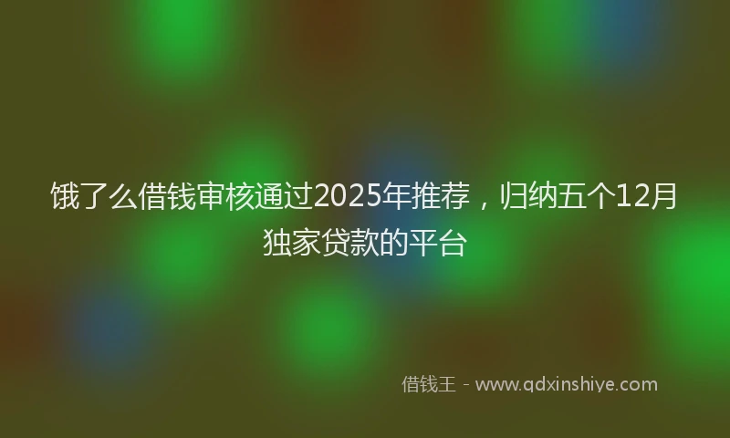 饿了么借钱审核通过2025年推荐，归纳五个12月独家贷款的平台