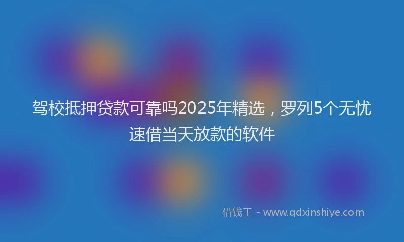 驾校抵押贷款可靠吗2025年精选，罗列5个无忧速借当天放款的软件