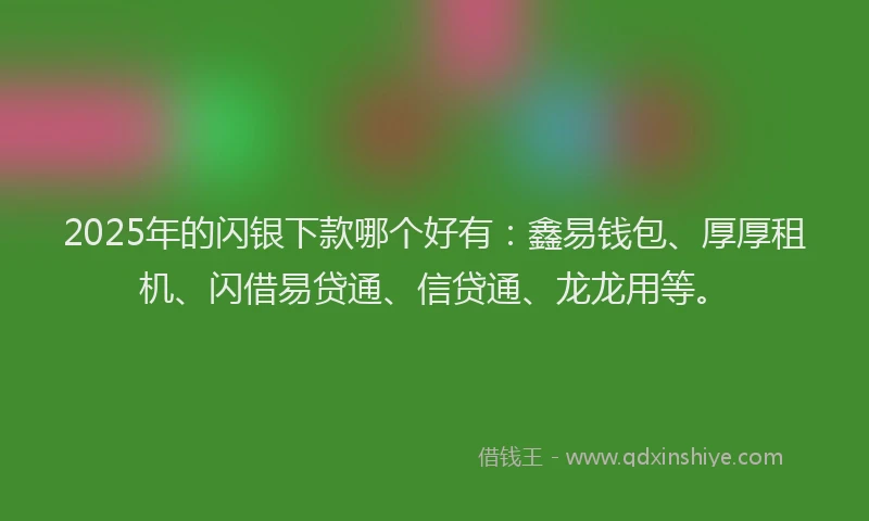2025年的闪银下款哪个好有：鑫易钱包、厚厚租机、闪借易贷通、信贷通、龙龙用等。