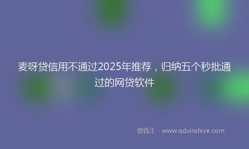 麦呀贷信用不通过2025年推荐，归纳五个秒批通过的网贷软件