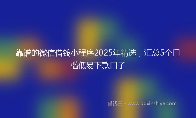 靠谱的微信借钱小程序2025年精选，汇总5个门槛低易下款口子