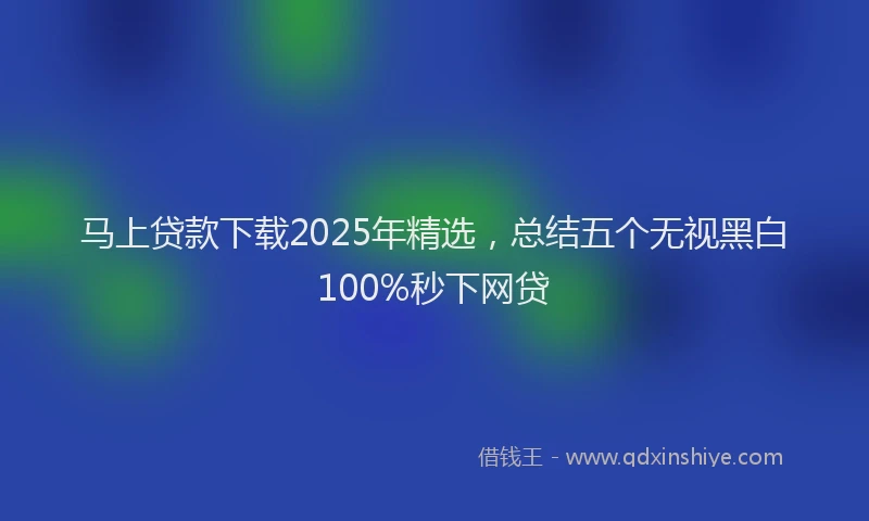 马上贷款下载2025年精选，总结五个无视黑白100%秒下网贷