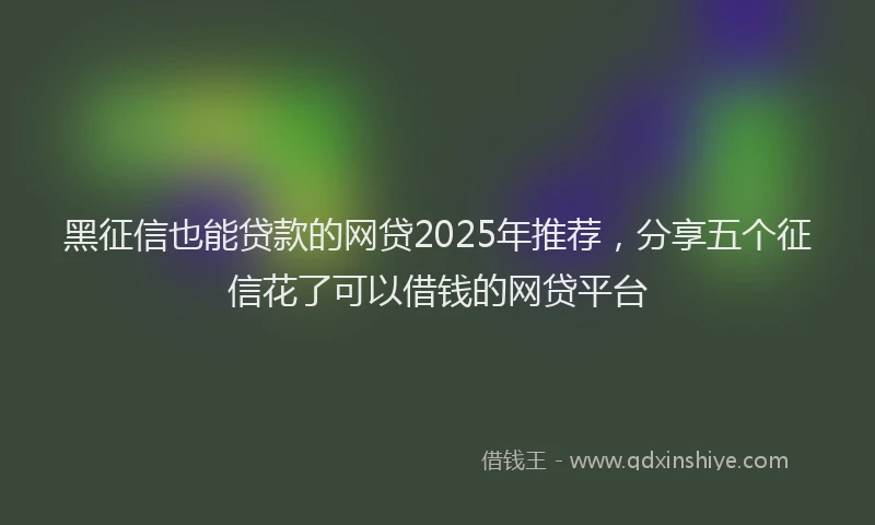 黑征信也能贷款的网贷2025年推荐，分享五个征信花了可以借钱的网贷平台