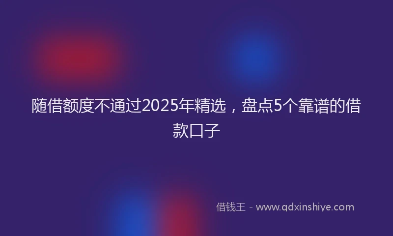随借额度不通过2025年精选，盘点5个靠谱的借款口子