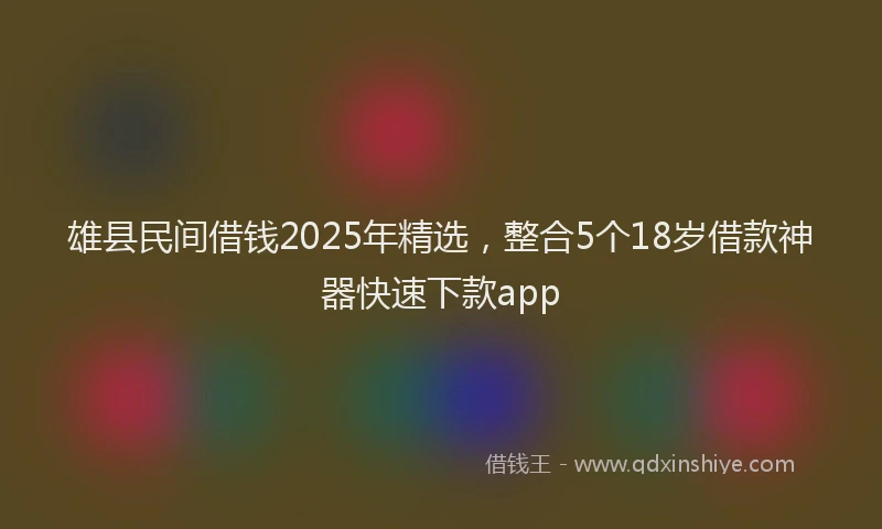 雄县民间借钱2025年精选，整合5个18岁借款神器快速下款app