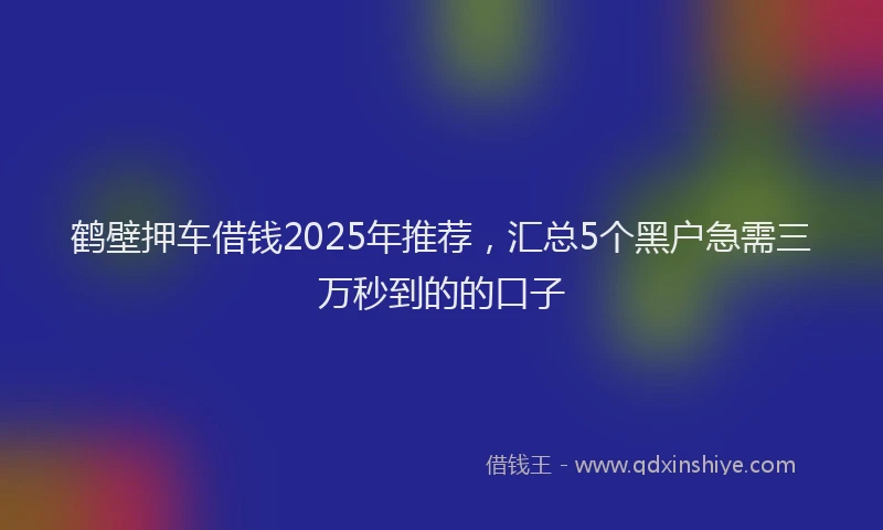 鹤壁押车借钱2025年推荐，汇总5个黑户急需三万秒到的的口子