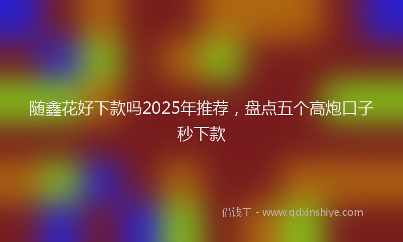 随鑫花好下款吗2025年推荐，盘点五个高炮口子秒下款