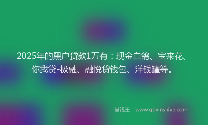 2025年的黑户贷款1万有：现金白鸽、宝来花、你我贷-极融、融悦贷钱包、洋钱罐等。