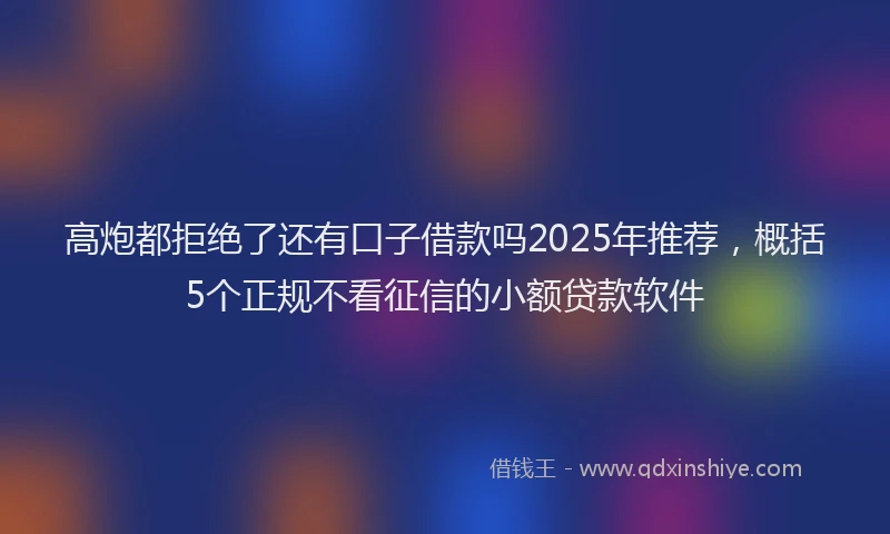 高炮都拒绝了还有口子借款吗2025年推荐，概括5个正规不看征信的小额贷款软件