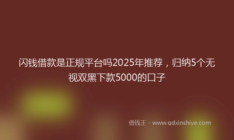 闪钱借款是正规平台吗2025年推荐，归纳5个无视双黑下款5000的口子