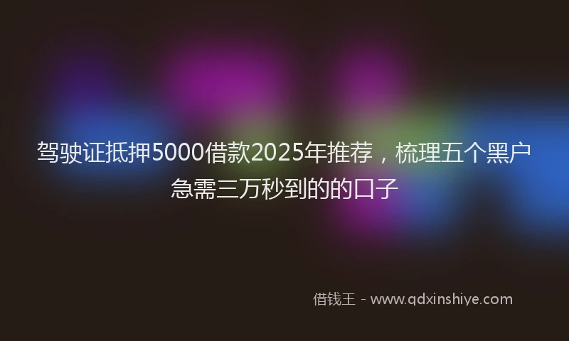 驾驶证抵押5000借款2025年推荐，梳理五个黑户急需三万秒到的的口子