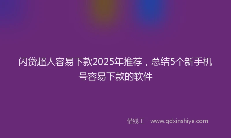 闪贷超人容易下款2025年推荐，总结5个新手机号容易下款的软件