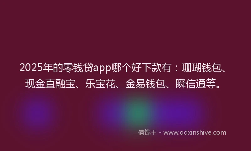 2025年的零钱贷app哪个好下款有：珊瑚钱包、现金直融宝、乐宝花、金易钱包、瞬信通等。