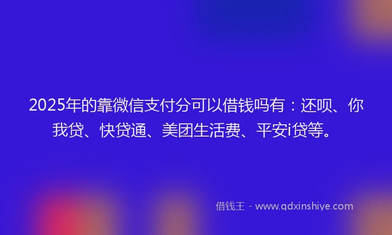 2025年的靠微信支付分可以借钱吗有：还呗、你我贷、快贷通、美团生活费、平安i贷等。