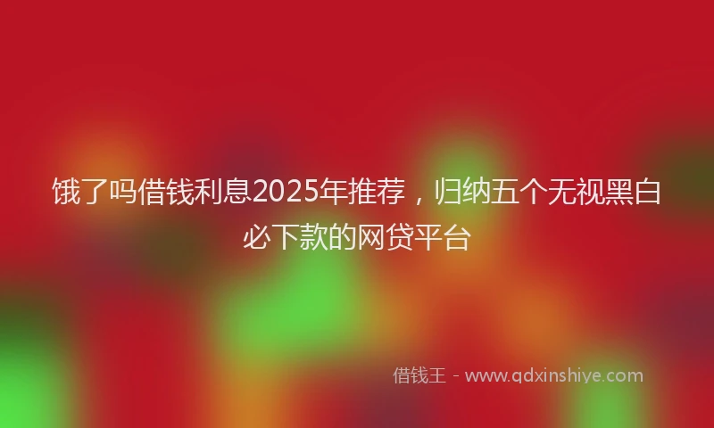 饿了吗借钱利息2025年推荐，归纳五个无视黑白必下款的网贷平台