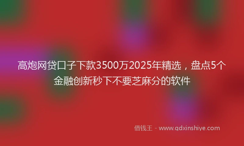 高炮网贷口子下款3500万2025年精选，盘点5个金融创新秒下不要芝麻分的软件