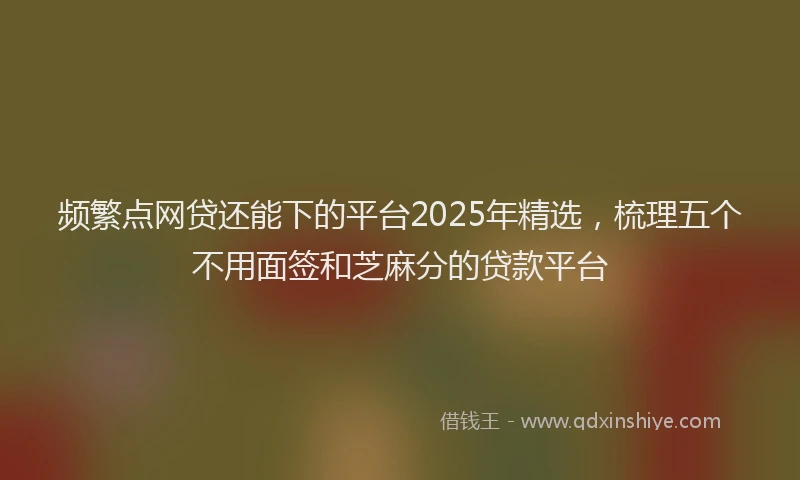 频繁点网贷还能下的平台2025年精选，梳理五个不用面签和芝麻分的贷款平台