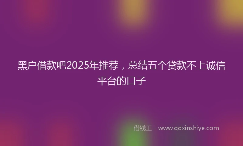 黑户借款吧2025年推荐，总结五个贷款不上诚信平台的口子