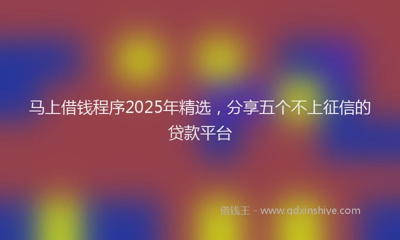 马上借钱程序2025年精选，分享五个不上征信的贷款平台